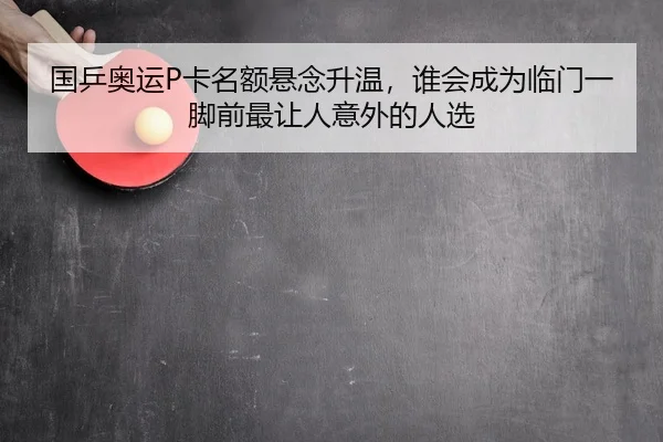 国乒奥运P卡名额悬念升温，谁会成为临门一脚前最让人意外的人选